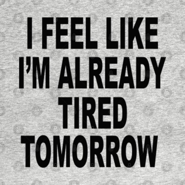 I FEEL LIKE I'M ALREADY TIRED TOMORROW by Totallytees55